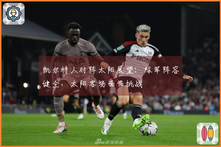 凯尔特人对阵太阳展望：绿军阵容健全，太阳客场面临挑战