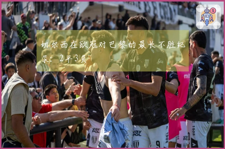 切尔西在欧冠对巴黎的最长不胜纪录：2平3负