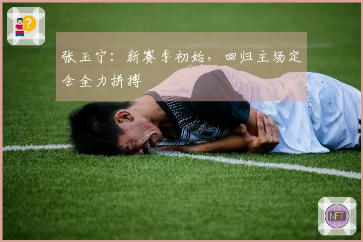 张玉宁：新赛季初始，回归主场定会全力拼搏