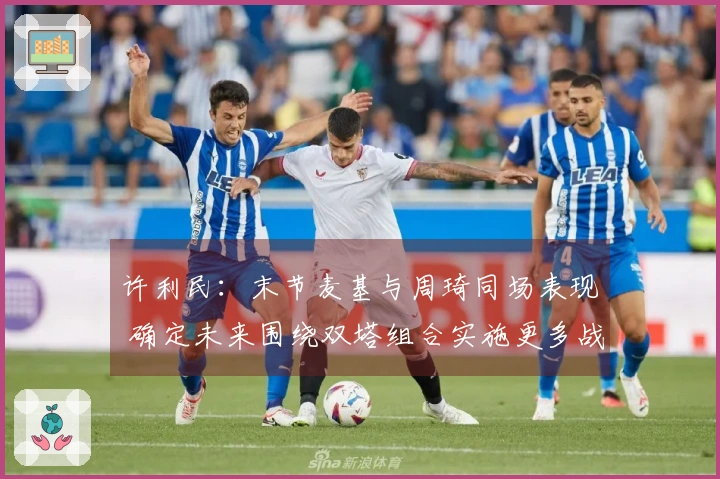 许利民：末节麦基与周琦同场表现 确定未来围绕双塔组合实施更多战术