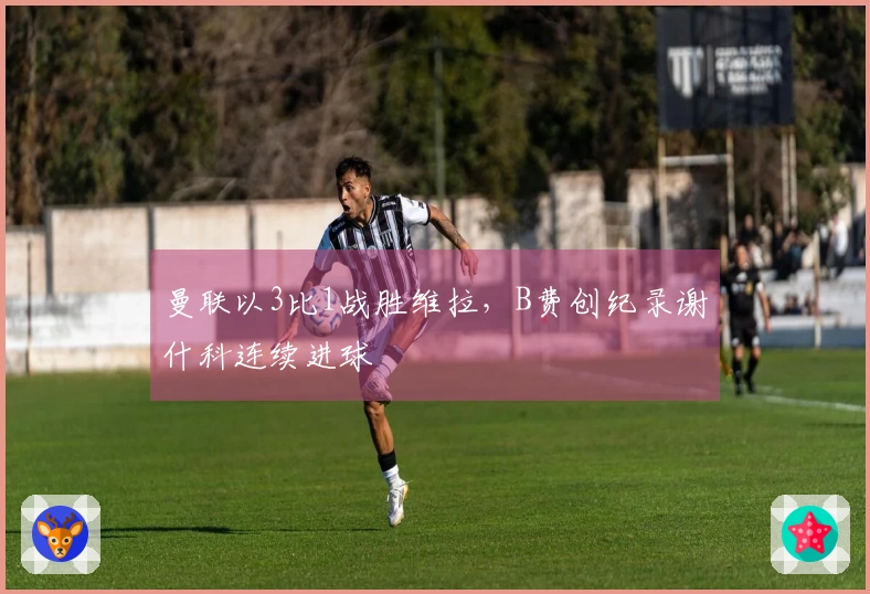 曼联以3比1战胜维拉，B费创纪录谢什科连续进球