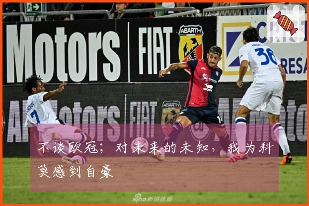不谈欧冠；对未来的未知，我为科莫感到自豪