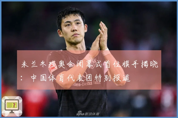 米兰冬残奥会闭幕式首位旗手揭晓：中国体育代表团特别报道