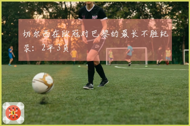 切尔西在欧冠对巴黎的最长不胜纪录：2平3负