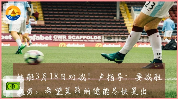 快船3月18日对战！卢指导：要战胜疲劳，希望莱昂纳德能尽快复出