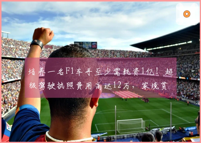 培养一名F1车手至少需耗资1亿！超级驾驶执照费用高达12万，家境贫困难以支撑