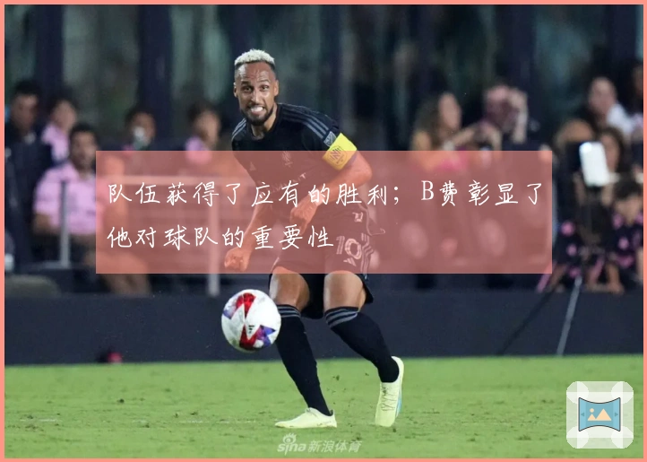 队伍获得了应有的胜利；B费彰显了他对球队的重要性